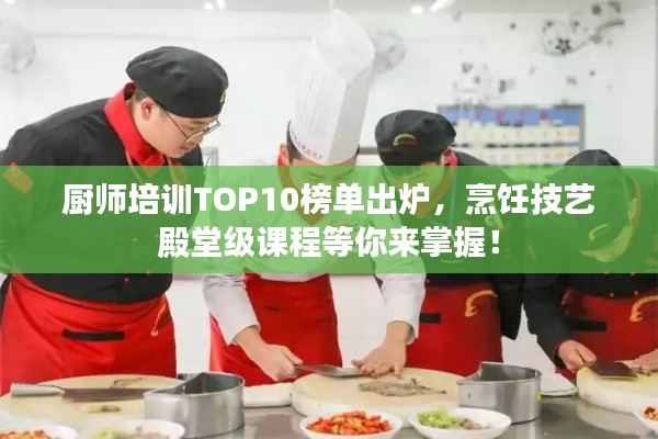 厨师培训TOP10榜单出炉，烹饪技艺殿堂级课程等你来掌握！
