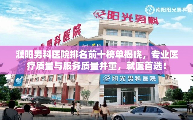 濮阳男科医院排名前十榜单揭晓，专业医疗质量与服务质量并重，就医首选！