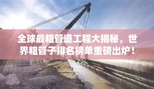 全球最粗管道工程大揭秘，世界粗管子排名榜单重磅出炉！