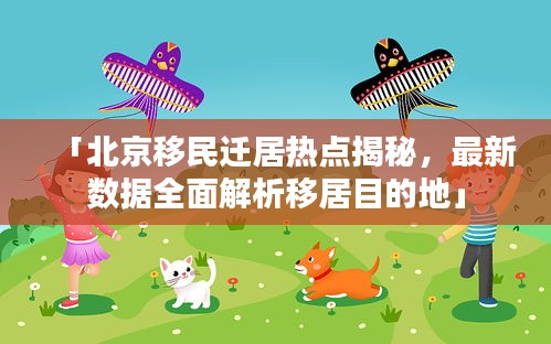 「北京移民迁居热点揭秘，最新数据全面解析移居目的地」