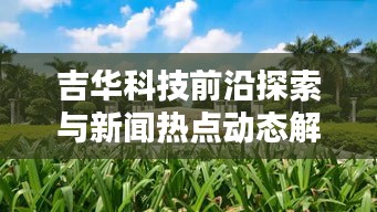 吉华科技前沿探索与新闻热点动态解析