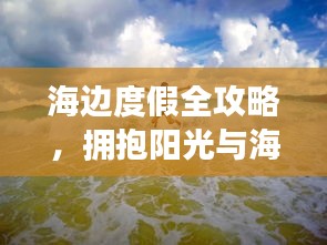 海边度假全攻略，拥抱阳光与海浪的完美体验之旅