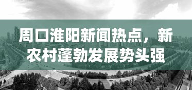 周口淮阳新闻热点，新农村蓬勃发展势头强劲