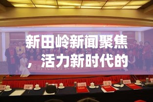 新田岭新闻聚焦，活力新时代的璀璨篇章
