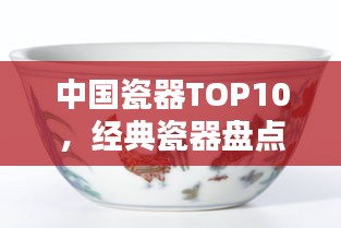中国瓷器TOP10，经典瓷器盘点