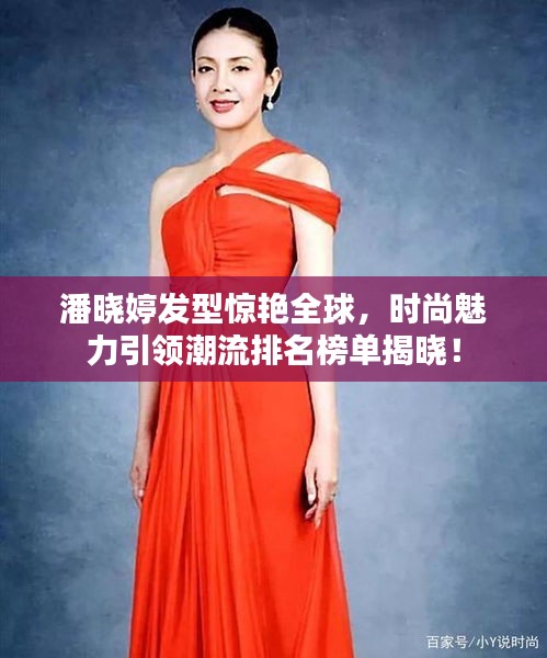 潘晓婷发型惊艳全球，时尚魅力引领潮流排名榜单揭晓！