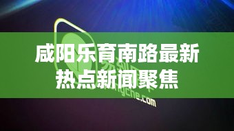 咸阳乐育南路最新热点新闻聚焦