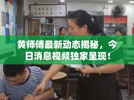 黄师傅最新动态揭秘，今日消息视频独家呈现！
