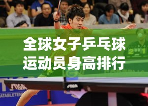 全球女子乒乓球运动员身高排行榜揭秘！