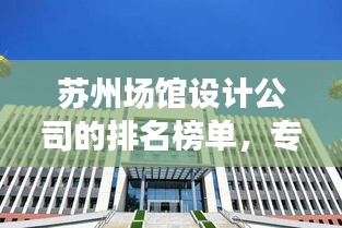 苏州场馆设计公司的排名榜单，专业实力大比拼！