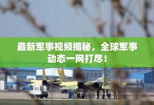 最新军事视频揭秘，全球军事动态一网打尽！