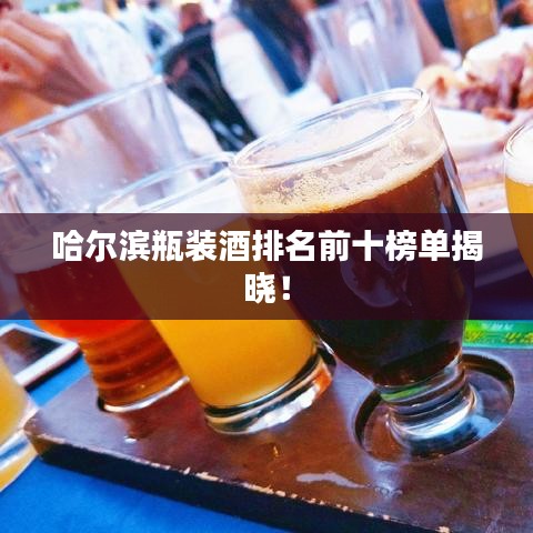 哈尔滨瓶装酒排名前十榜单揭晓！