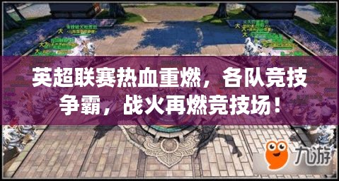 英超联赛热血重燃，各队竞技争霸，战火再燃竞技场！