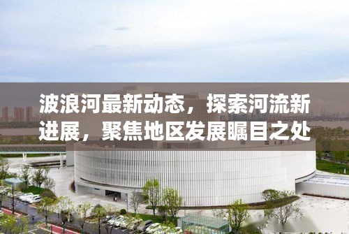 波浪河最新动态，探索河流新进展，聚焦地区发展瞩目之处