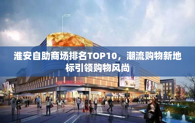 淮安自助商场排名TOP10，潮流购物新地标引领购物风尚