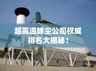 超高温除尘公司权威排名大揭秘！
