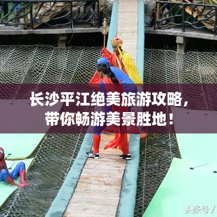 长沙平江绝美旅游攻略，带你畅游美景胜地！