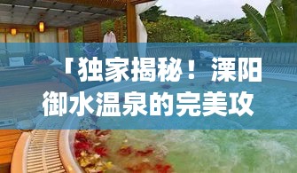 「独家揭秘！溧阳御水温泉的完美攻略，让你享受极致温泉之旅！」