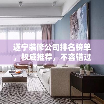 遂宁装修公司排名榜单，权威推荐，不容错过！