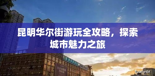 昆明华尔街游玩全攻略，探索城市魅力之旅