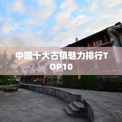 中国十大古镇魅力排行TOP10