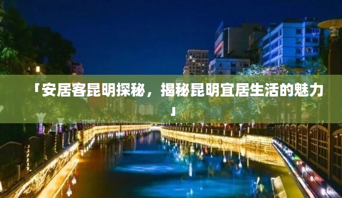 「安居客昆明探秘，揭秘昆明宜居生活的魅力」