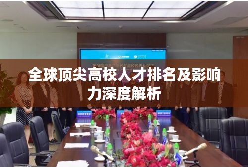 全球顶尖高校人才排名及影响力深度解析