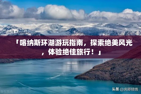 「喀纳斯环湖游玩指南，探索绝美风光，体验绝佳旅行！」