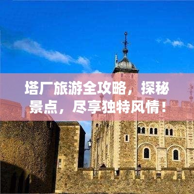 塔厂旅游全攻略，探秘景点，尽享独特风情！