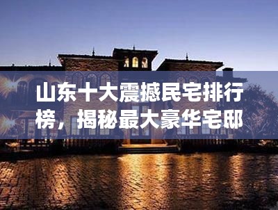山东十大震撼民宅排行榜，揭秘最大豪华宅邸！