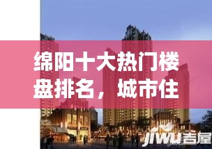 绵阳十大热门楼盘排名，城市住宅新标杆解读