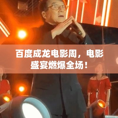 百度成龙电影周，电影盛宴燃爆全场！