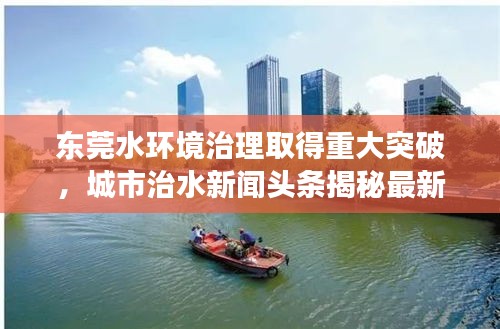 东莞水环境治理取得重大突破，城市治水新闻头条揭秘最新进展