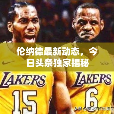 伦纳德最新动态，今日头条独家揭秘