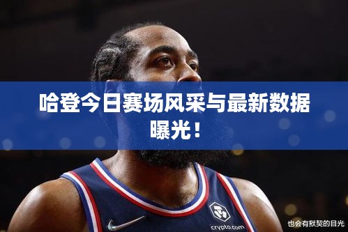 哈登今日赛场风采与最新数据曝光！