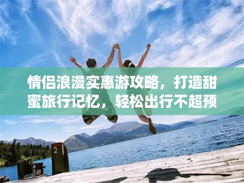 情侣浪漫实惠游攻略，打造甜蜜旅行记忆，轻松出行不超预算！