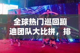 全球热门巡回蹦迪团队大比拼，排名榜单揭晓！