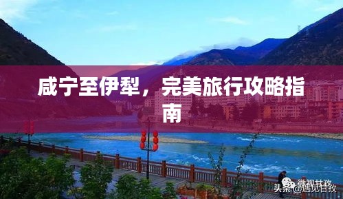 咸宁至伊犁，完美旅行攻略指南