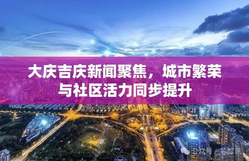 大庆吉庆新闻聚焦，城市繁荣与社区活力同步提升