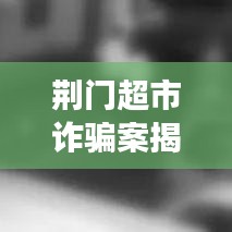 荆门超市诈骗案揭秘，最新进展曝光！
