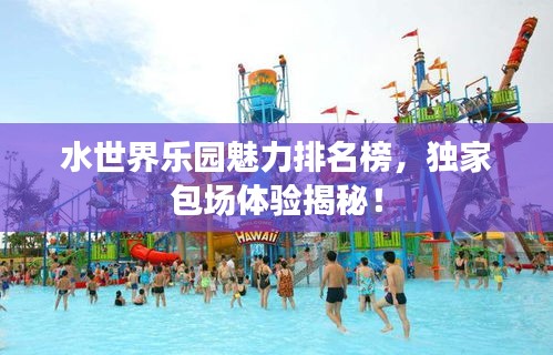 水世界乐园魅力排名榜，独家包场体验揭秘！