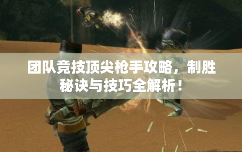 团队竞技顶尖枪手攻略，制胜秘诀与技巧全解析！