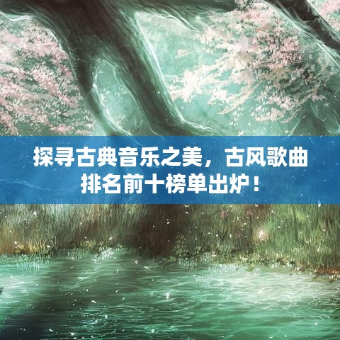 探寻古典音乐之美，古风歌曲排名前十榜单出炉！