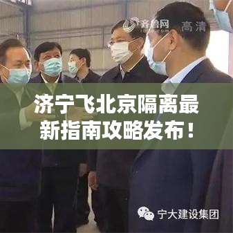 济宁飞北京隔离最新指南攻略发布！隔离流程全解析