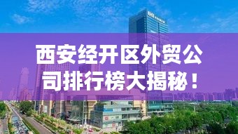 西安经开区外贸公司排行榜大揭秘！