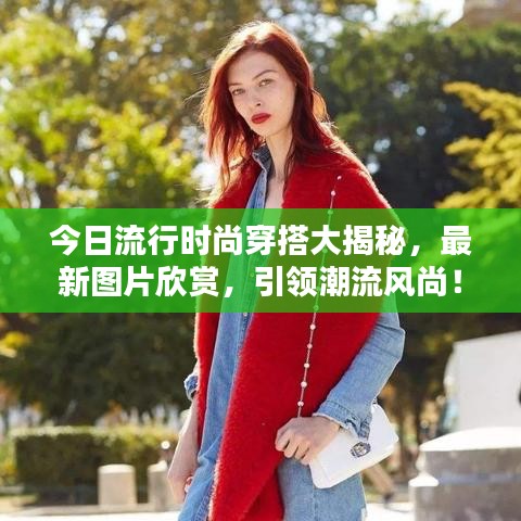 今日流行时尚穿搭大揭秘，最新图片欣赏，引领潮流风尚！