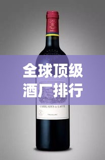 全球顶级酒厂排行榜，揭秘世界最强酒厂排名