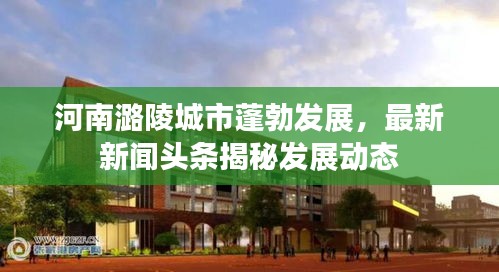 河南潞陵城市蓬勃发展，最新新闻头条揭秘发展动态