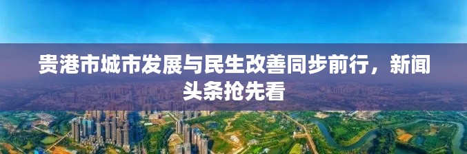 贵港市城市发展与民生改善同步前行，新闻头条抢先看