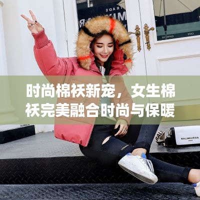 时尚棉袄新宠，女生棉袄完美融合时尚与保暖，引领潮流新风尚